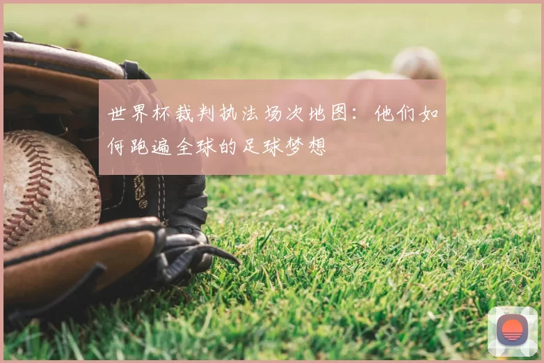 世界杯裁判执法场次地图:他们如何跑遍全球的足球梦想