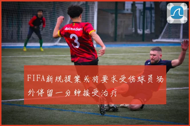 FIFA新规提案或将要求受伤球员场外停留一分钟接受治疗