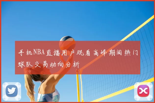 手机NBA直播用户观看高峰期间热门球队交易动向分析