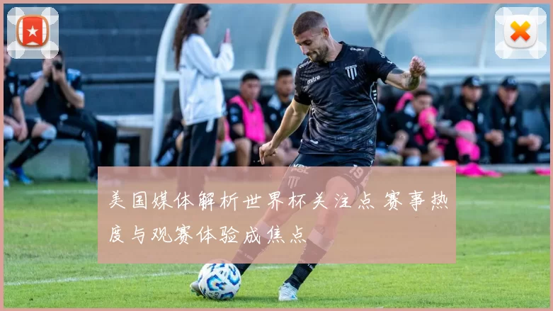 美国媒体解析世界杯关注点 赛事热度与观赛体验成焦点