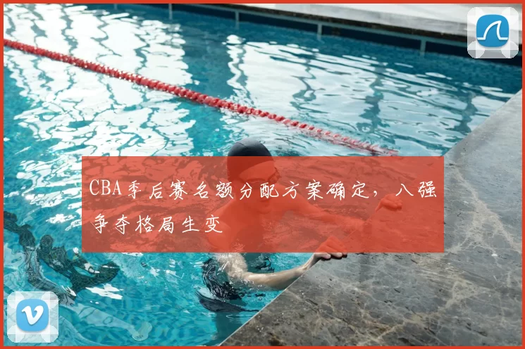CBA季后赛名额分配方案确定,八强争夺格局生变