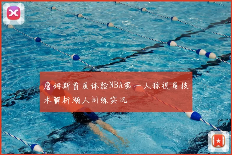 詹姆斯首度体验NBA第一人称视角技术解析湖人训练实况