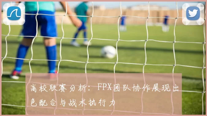 高校联赛分析:FPX团队协作展现出色配合与战术执行力