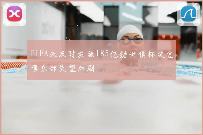 FIFA未及时发放185亿镑世俱杯奖金俱乐部失望加剧