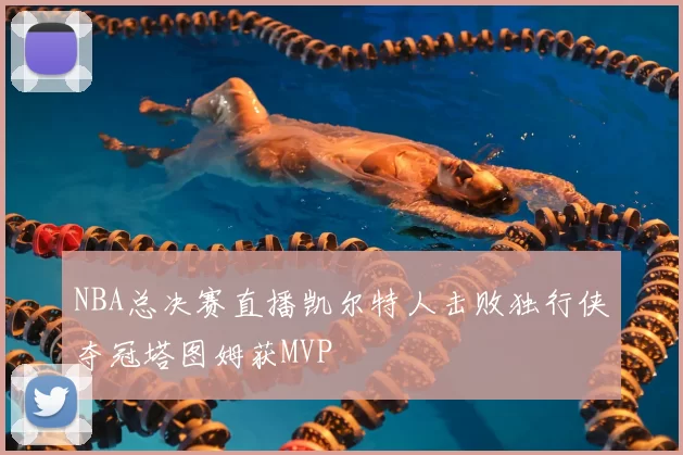 NBA总决赛直播凯尔特人击败独行侠夺冠塔图姆获MVP