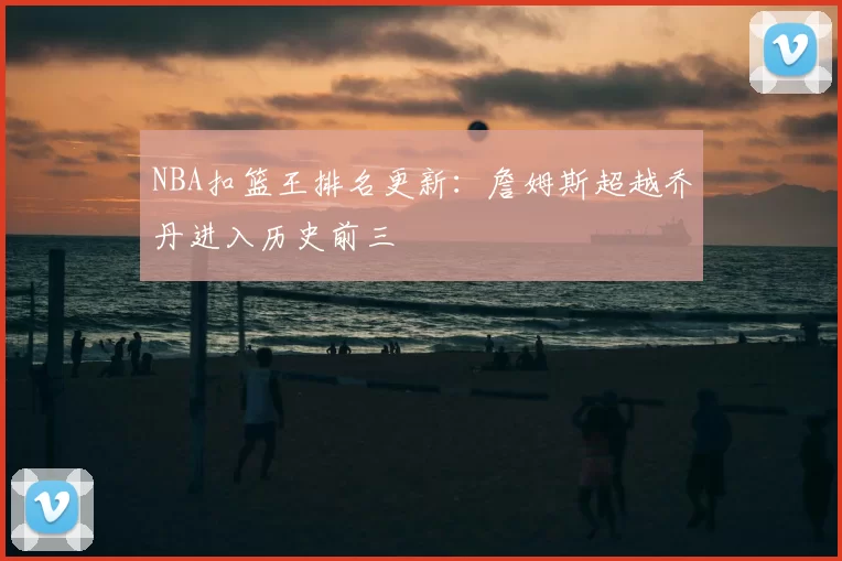 NBA扣篮王排名更新:詹姆斯超越乔丹进入历史前三