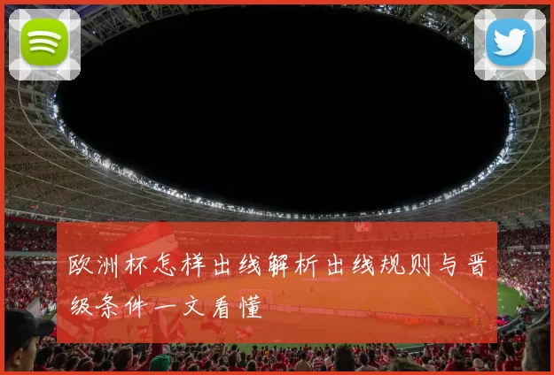 欧洲杯怎样出线解析出线规则与晋级条件一文看懂