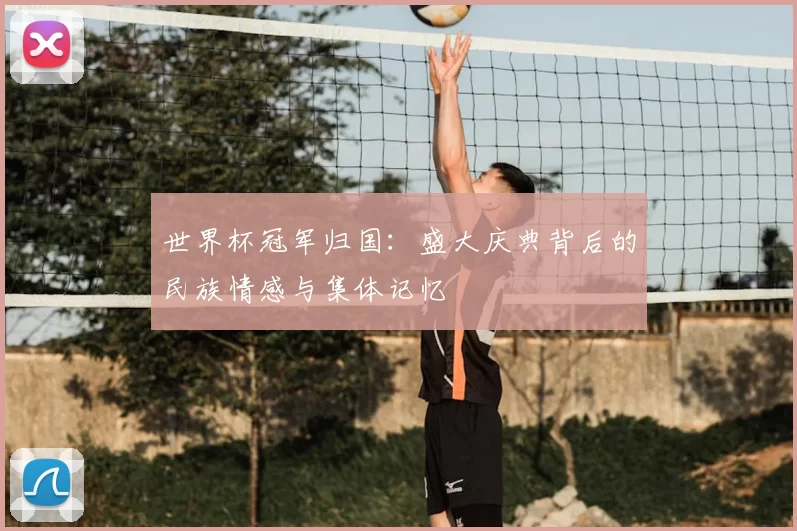 世界杯冠军归国:盛大庆典背后的民族情感与集体记忆