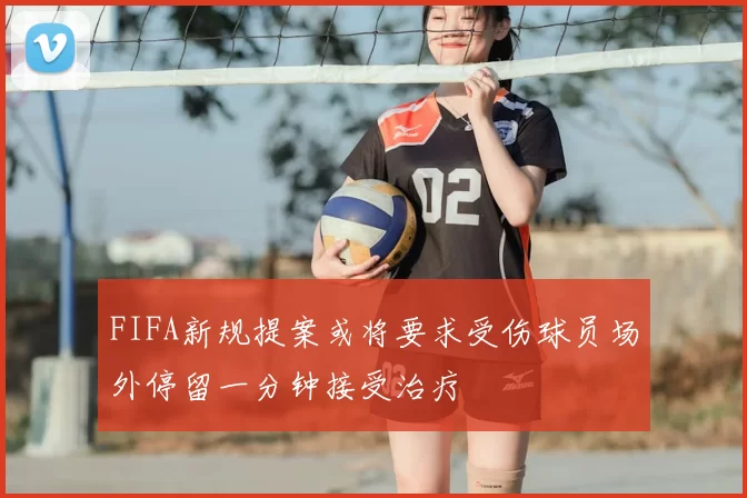 FIFA新规提案或将要求受伤球员场外停留一分钟接受治疗