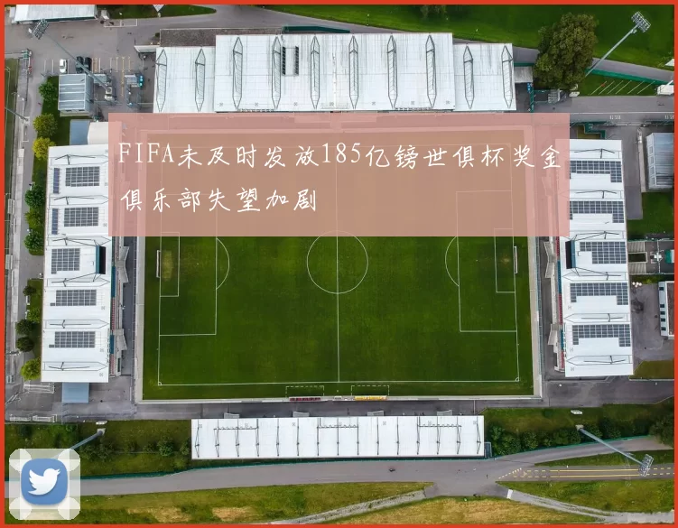FIFA未及时发放185亿镑世俱杯奖金俱乐部失望加剧