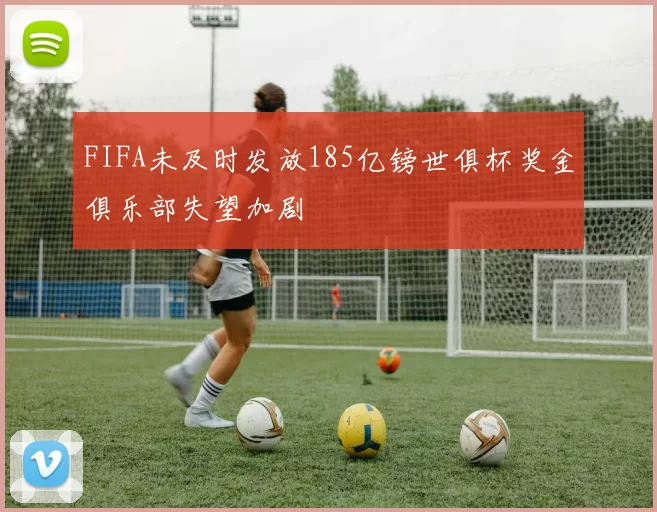 FIFA未及时发放185亿镑世俱杯奖金俱乐部失望加剧