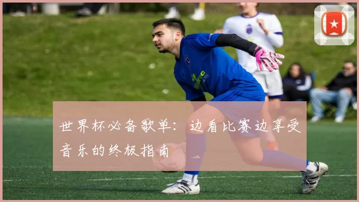 世界杯必备歌单:边看比赛边享受音乐的终极指南