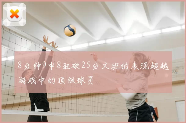 8分钟9中8狂砍25分文班的表现超越游戏中的顶级球员
