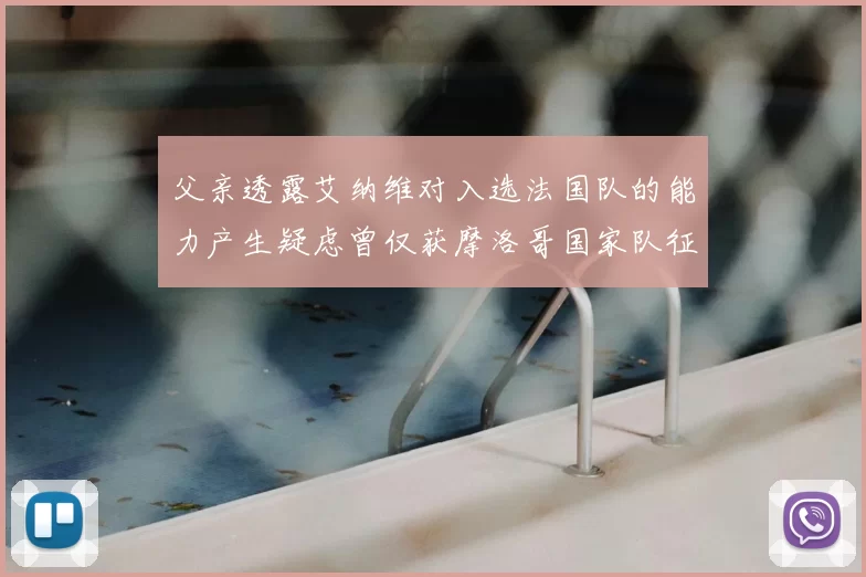 父亲透露艾纳维对入选法国队的能力产生疑虑曾仅获摩洛哥国家队征召