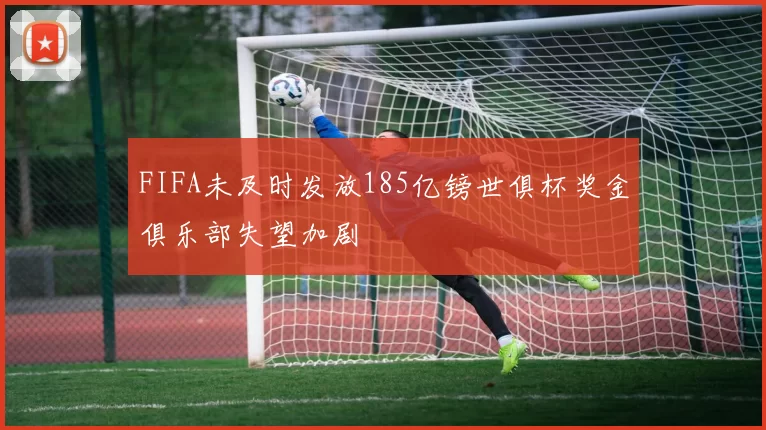 FIFA未及时发放185亿镑世俱杯奖金俱乐部失望加剧
