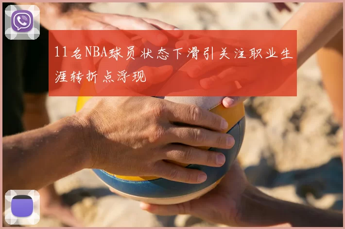 11名NBA球员状态下滑引关注职业生涯转折点浮现