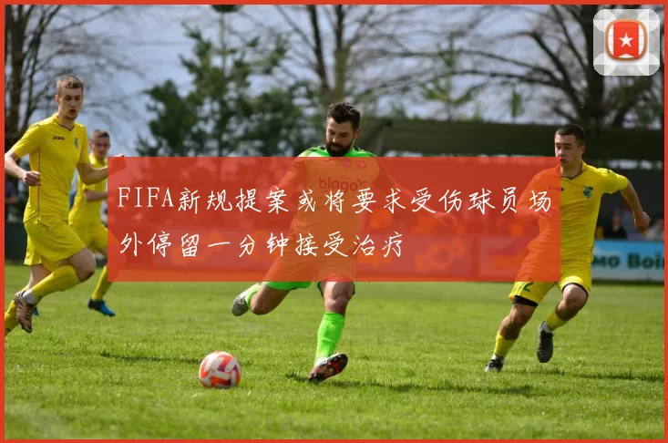 FIFA新规提案或将要求受伤球员场外停留一分钟接受治疗