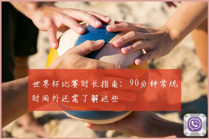 世界杯比赛时长指南:90分钟常规时间外还需了解这些
