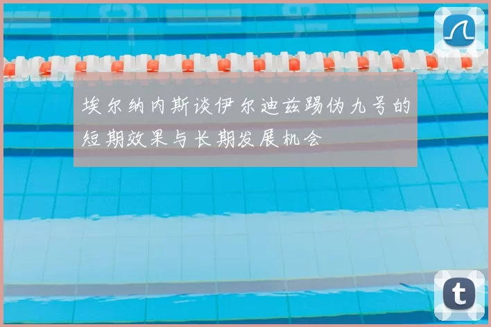 埃尔纳内斯谈伊尔迪兹踢伪九号的短期效果与长期发展机会