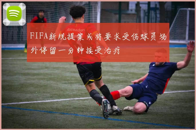 FIFA新规提案或将要求受伤球员场外停留一分钟接受治疗
