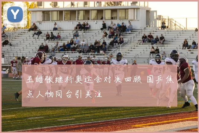 王皓张继科奥运会对决回顾 国乒焦点人物同台引关注