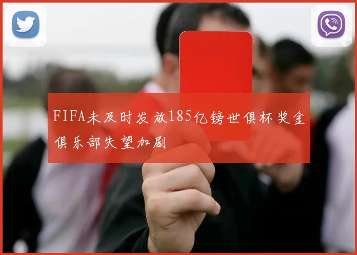 FIFA未及时发放185亿镑世俱杯奖金俱乐部失望加剧