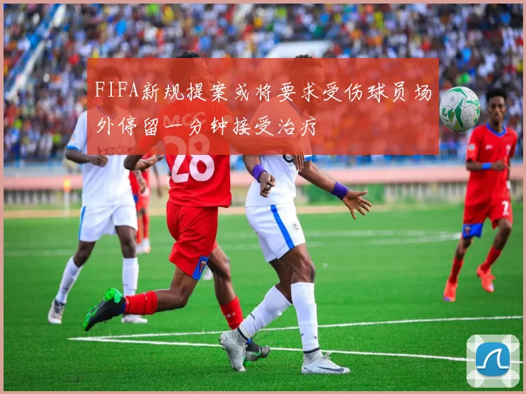 FIFA新规提案或将要求受伤球员场外停留一分钟接受治疗