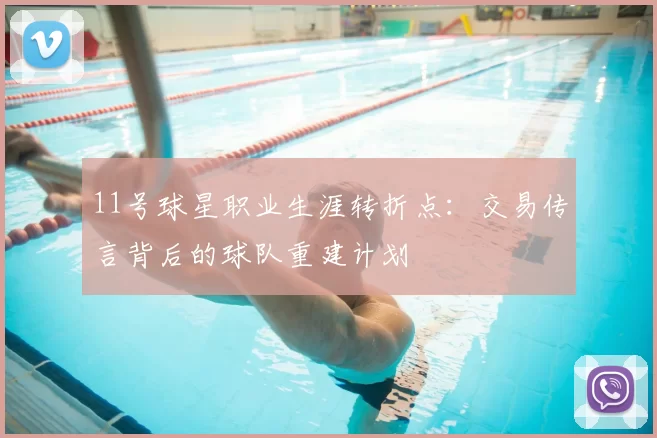 11号球星职业生涯转折点:交易传言背后的球队重建计划