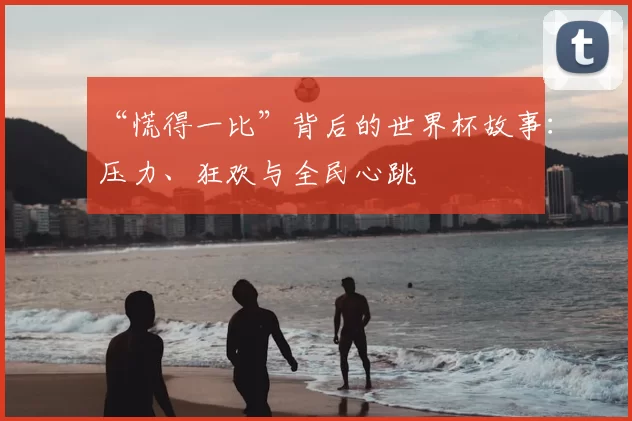 “慌得一比”背后的世界杯故事:压力、狂欢与全民心跳