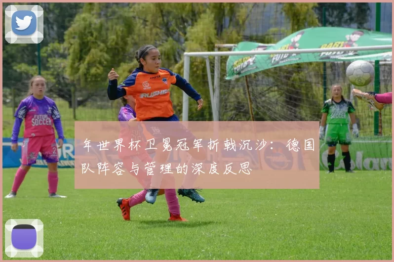 年世界杯卫冕冠军折戟沉沙:德国队阵容与管理的深度反思
