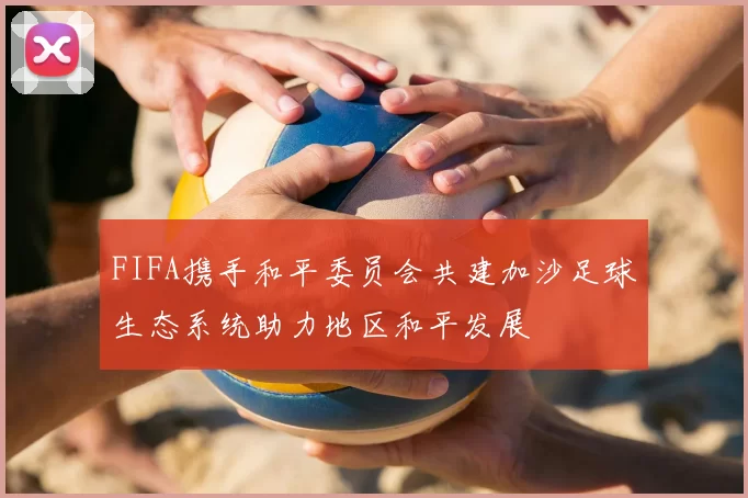 FIFA携手和平委员会共建加沙足球生态系统助力地区和平发展