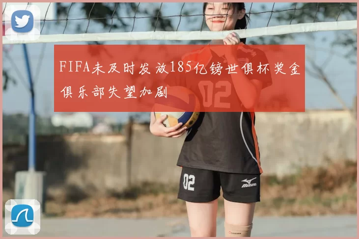 FIFA未及时发放185亿镑世俱杯奖金俱乐部失望加剧