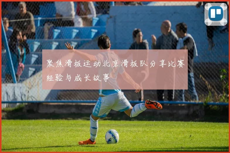 聚焦滑板运动北京滑板队分享比赛经验与成长故事