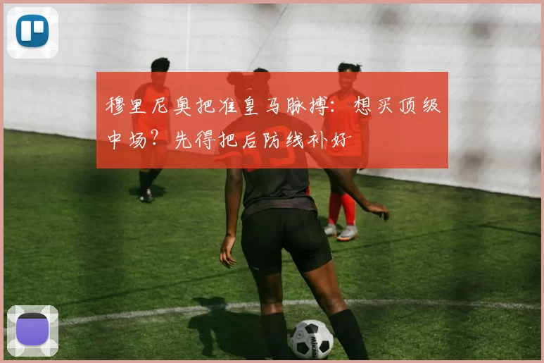 穆里尼奥把准皇马脉搏:想买顶级中场?先得把后防线补好
