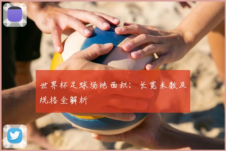 世界杯足球场地面积：长宽米数及规格全解析