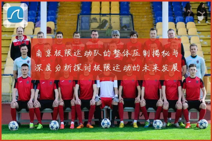 南京极限运动队的整体压制揭秘与深度分析探讨极限运动的未来发展趋势