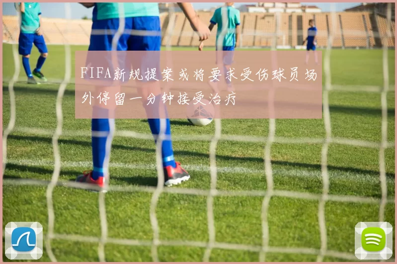 FIFA新规提案或将要求受伤球员场外停留一分钟接受治疗
