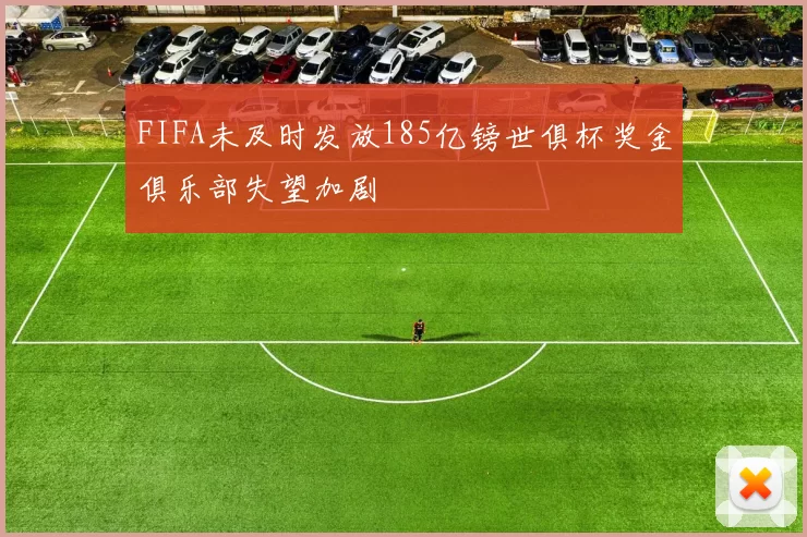 FIFA未及时发放185亿镑世俱杯奖金俱乐部失望加剧