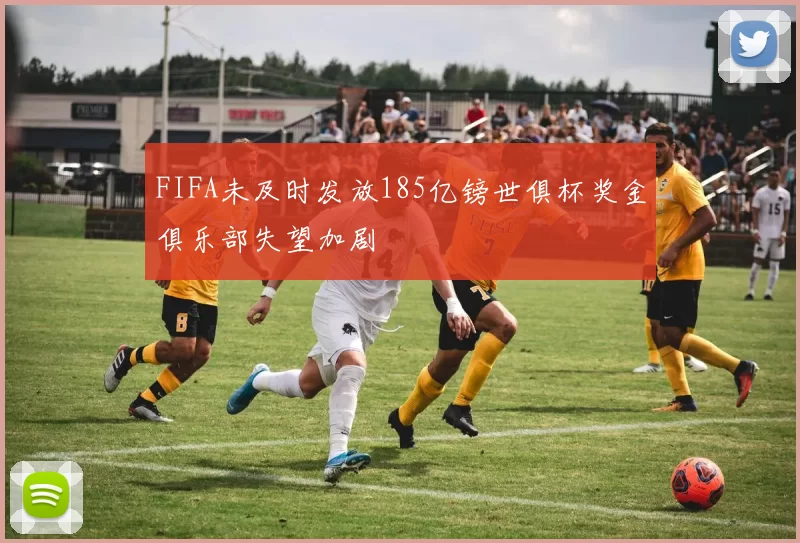 FIFA未及时发放185亿镑世俱杯奖金俱乐部失望加剧