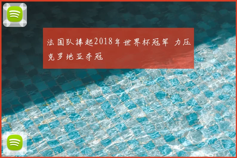 法国队捧起2018年世界杯冠军 力压克罗地亚夺冠