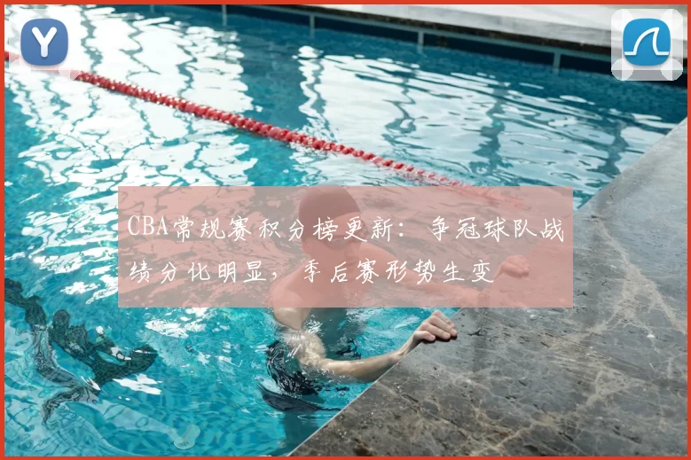 CBA常规赛积分榜更新:争冠球队战绩分化明显,季后赛形势生变