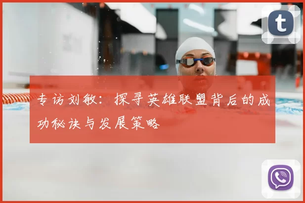专访刘敏:探寻英雄联盟背后的成功秘诀与发展策略
