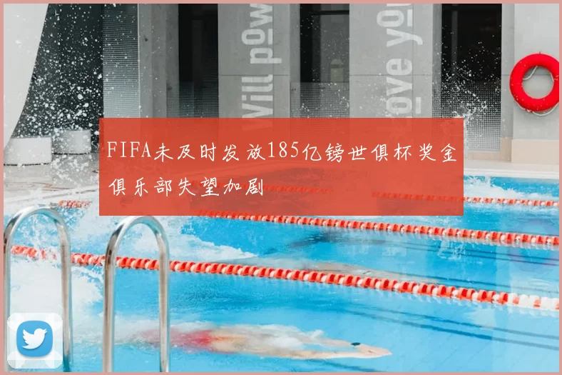 FIFA未及时发放185亿镑世俱杯奖金俱乐部失望加剧