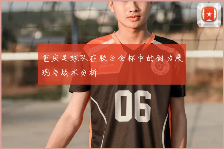 重庆足球队在联合会杯中的耐力展现与战术分析