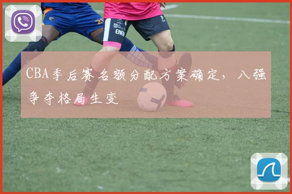 CBA季后赛名额分配方案确定,八强争夺格局生变