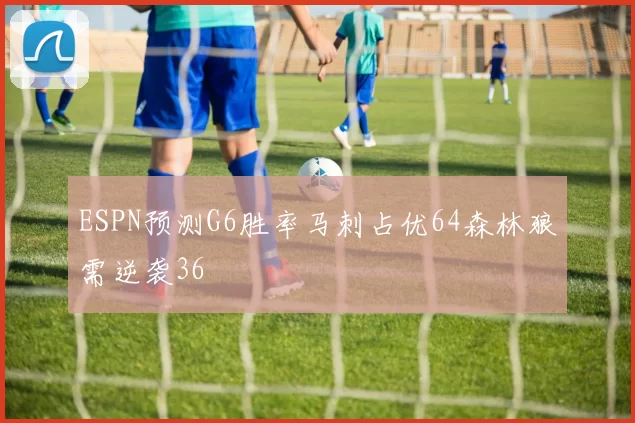 ESPN预测G6胜率马刺占优64森林狼需逆袭36