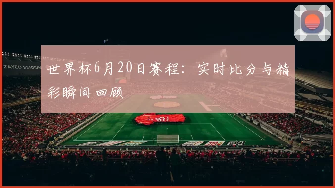 世界杯6月20日赛程:实时比分与精彩瞬间回顾