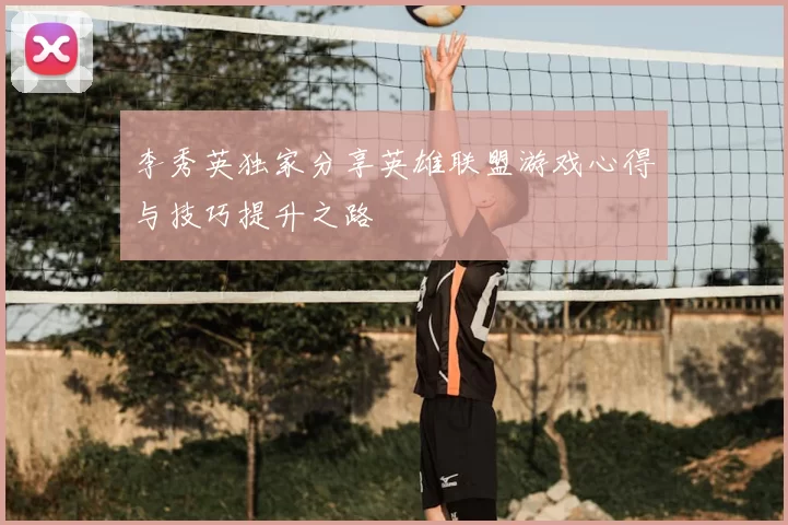 李秀英独家分享英雄联盟游戏心得与技巧提升之路