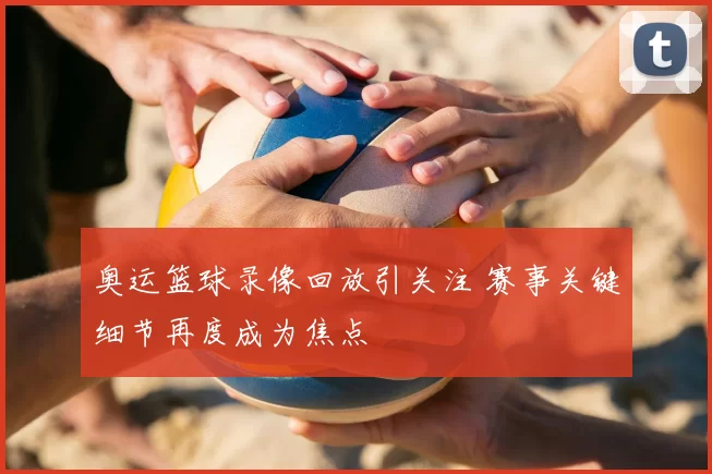 奥运篮球录像回放引关注 赛事关键细节再度成为焦点