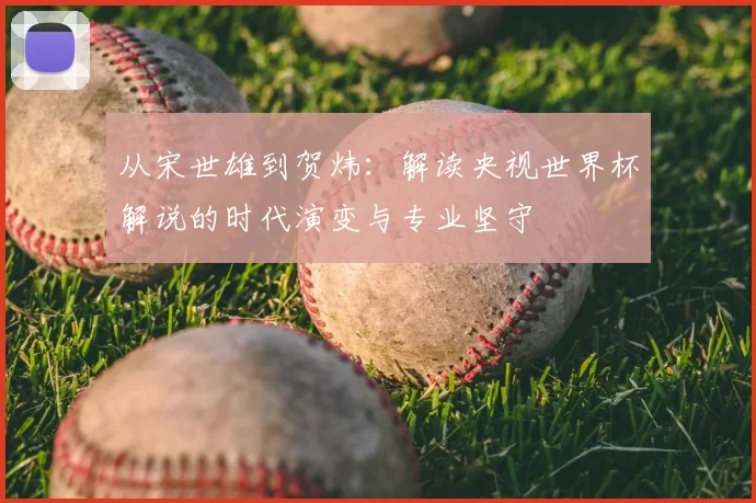 从宋世雄到贺炜：解读央视世界杯解说的时代演变与专业坚守